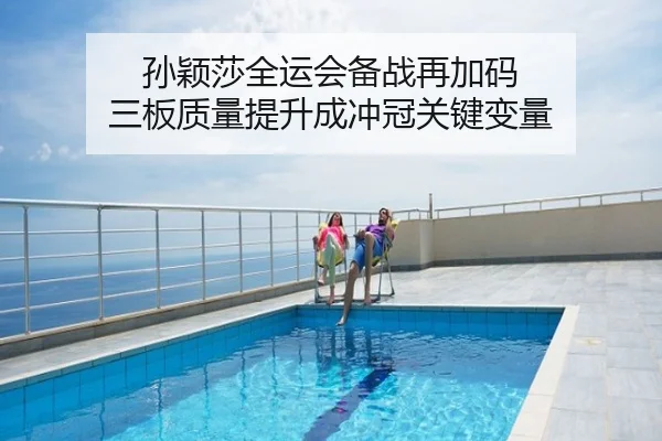孙颖莎全运会备战再加码 三板质量提升成冲冠关键变量