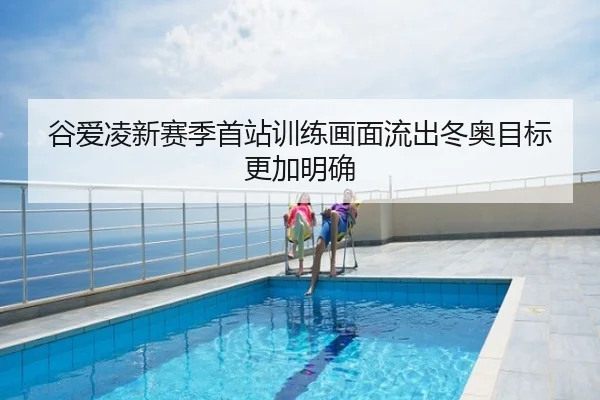 谷爱凌新赛季首站训练画面流出冬奥目标更加明确
