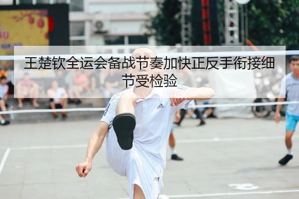 王楚钦全运会备战节奏加快正反手衔接细节受检验