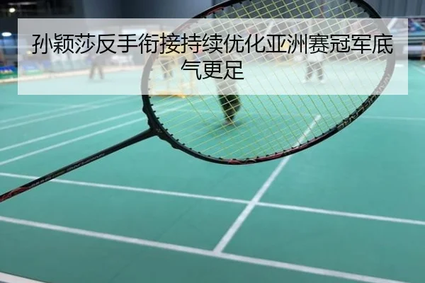 孙颖莎反手衔接持续优化亚洲赛冠军底气更足