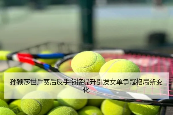 孙颖莎世乒赛后反手衔接提升引发女单争冠格局新变化
