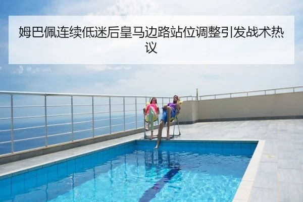姆巴佩连续低迷后皇马边路站位调整引发战术热议