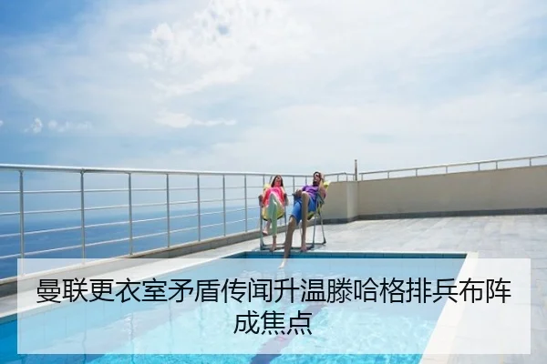 曼联更衣室矛盾传闻升温滕哈格排兵布阵成焦点