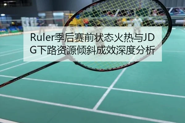 Ruler季后赛前状态火热与JDG下路资源倾斜成效深度分析