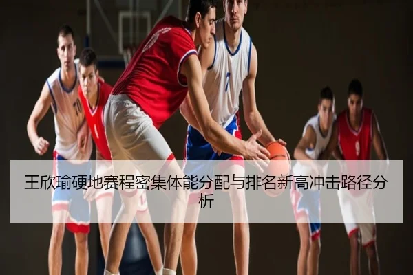 王欣瑜硬地赛程密集体能分配与排名新高冲击路径分析