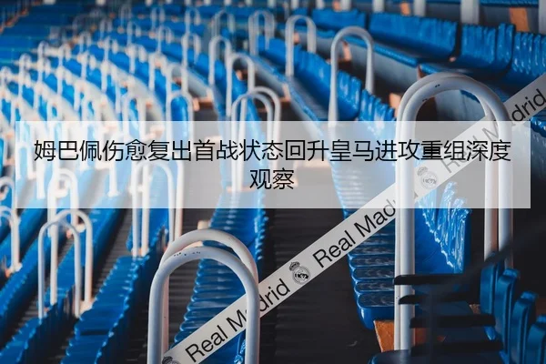 姆巴佩伤愈复出首战状态回升皇马进攻重组深度观察