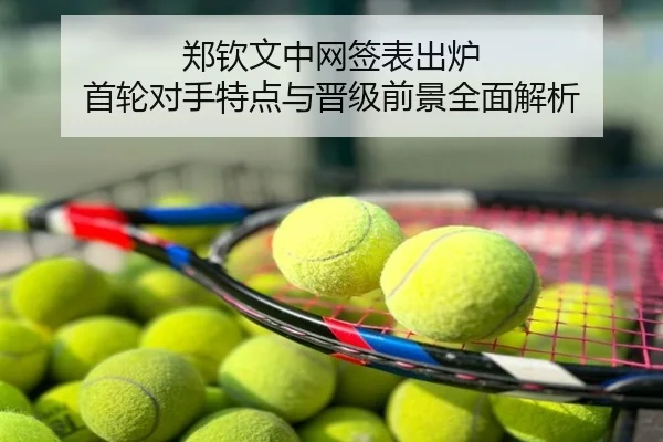 郑钦文中网签表出炉 首轮对手特点与晋级前景全面解析