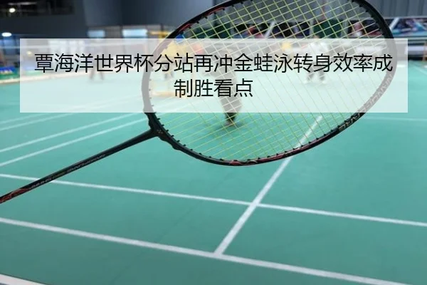 覃海洋世界杯分站再冲金蛙泳转身效率成制胜看点