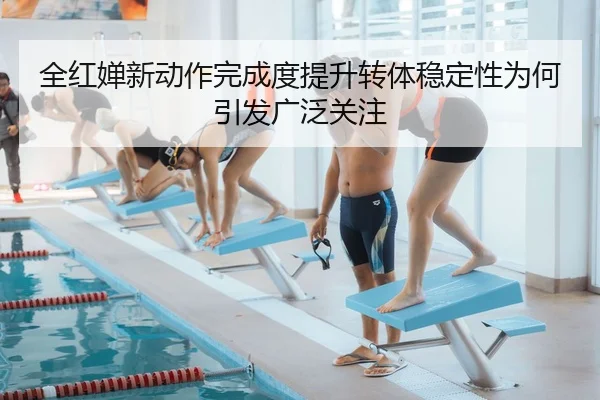 全红婵新动作完成度提升转体稳定性为何引发广泛关注